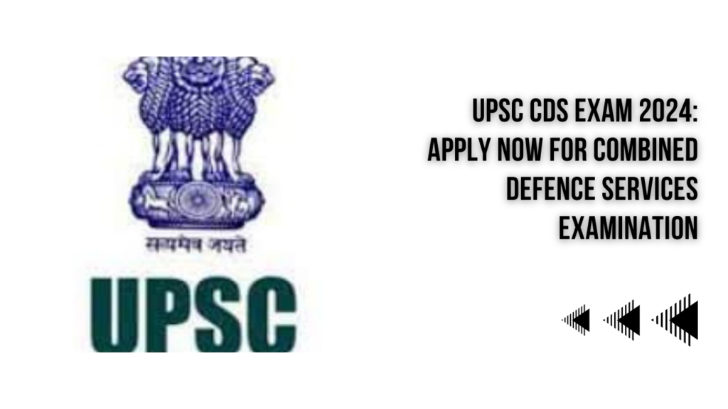 UPSC CDS Exam 2024: Combined Defence Services Examination, Apply Now